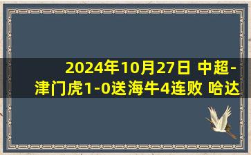 2024年10月27日 中超-津门虎1-0送海牛4连败 哈达斯世界波制胜海牛末轮保级生死战